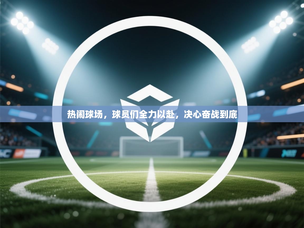 热闹球场,球员们全力以赴,决心奋战到底 第1张