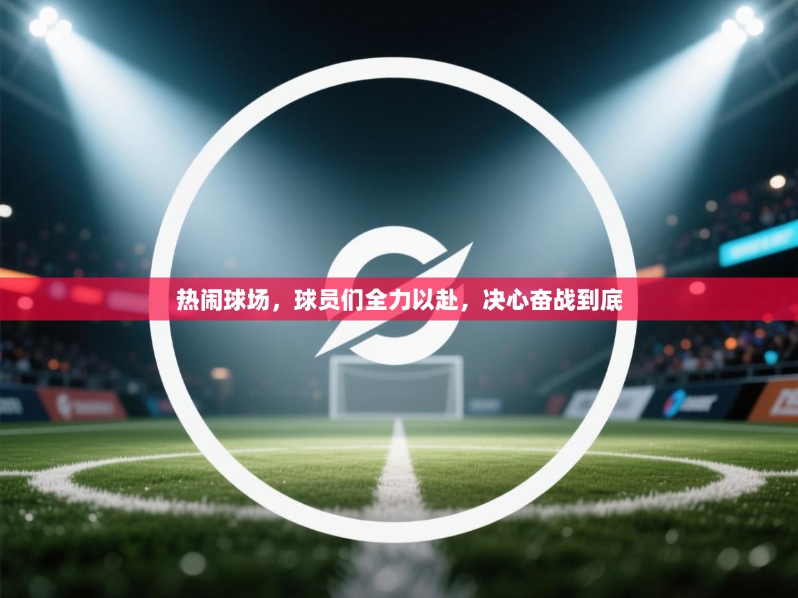 热闹球场,球员们全力以赴,决心奋战到底 第2张