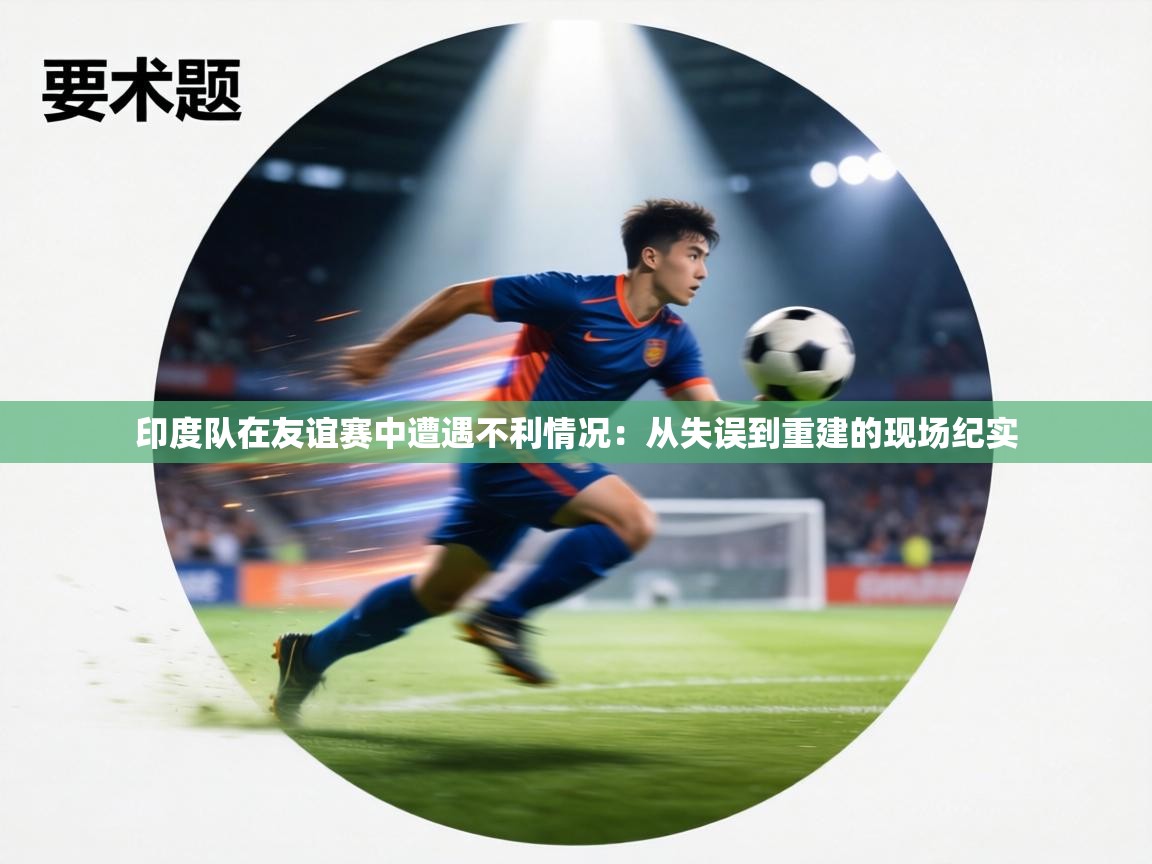 印度队在友谊赛中遭遇不利情况：从失误到重建的现场纪实  第2张